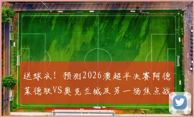 送球衣！预测2026澳超半决赛阿德莱德联VS奥克兰城及另一场焦点战比分赢好礼