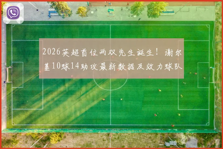2026英超首位两双先生诞生！谢尔基10球14助攻最新数据及效力球队身价全解析