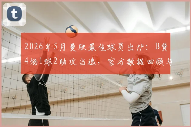 2026年5月曼联最佳球员出炉：B费4场1球2助攻当选，官方数据回顾与评选分析