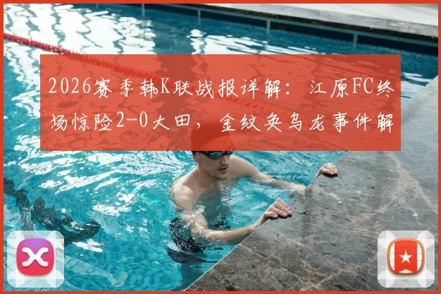 2026赛季韩K联战报详解：江原FC终场惊险2-0大田，金纹奂乌龙事件解析