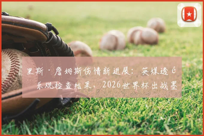 里斯·詹姆斯伤情新进展：英媒透露乐观检查结果，2026世界杯出战墨西哥有望