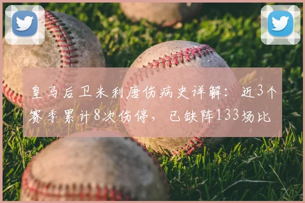 皇马后卫米利唐伤病史详解：近3个赛季累计8次伤停，已缺阵133场比赛（数据更新至2026赛季）