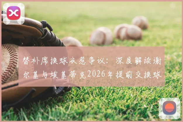替补席换球衣惹争议:深度解读谢尔基与埃基蒂克2026年提前交换球衣事件